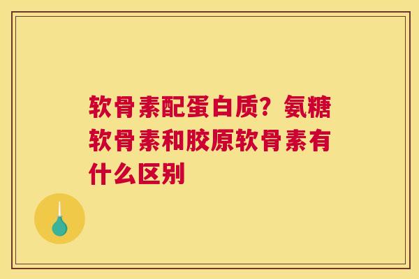 软骨素配蛋白质?氨糖软骨素和胶原软骨素有什么区别