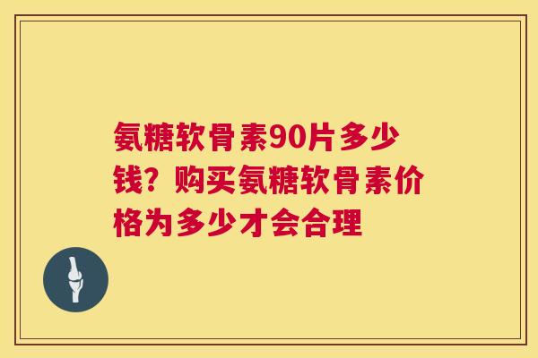 氨糖软骨素90片多少钱?购买氨糖软骨素价格为多少才会合理