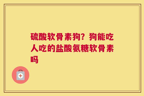 硫酸软骨素狗?狗能吃人吃的盐酸氨糖软骨素吗 硫酸软骨素狗?狗能吃人吃的盐酸氨糖软骨素吗