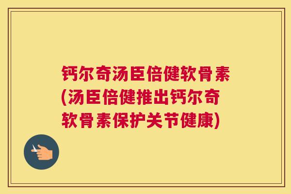 钙尔奇汤臣倍健软骨素(汤臣倍健推出钙尔奇软骨素保护关节健康)