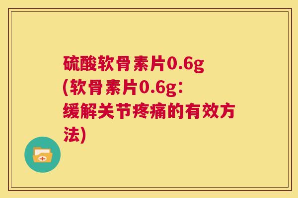硫酸软骨素片0.6g(软骨素片0.6g：缓解关节疼痛的有效方法)