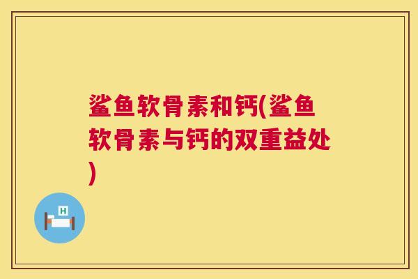 鲨鱼软骨素和钙(鲨鱼软骨素与钙的双重益处)