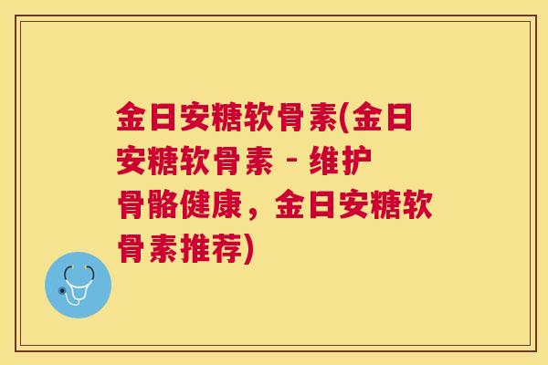 金日安糖软骨素(金日安糖软骨素 - 维护骨骼健康，金日安糖软骨素推荐)