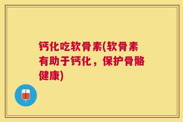 钙化吃软骨素(软骨素有助于钙化，保护骨骼健康)