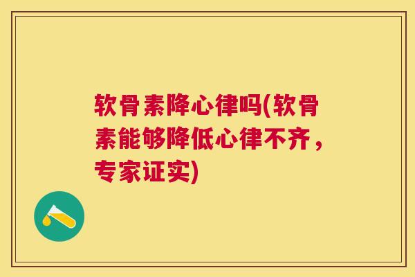 软骨素降心律吗(软骨素能够降低心律不齐，专家证实)