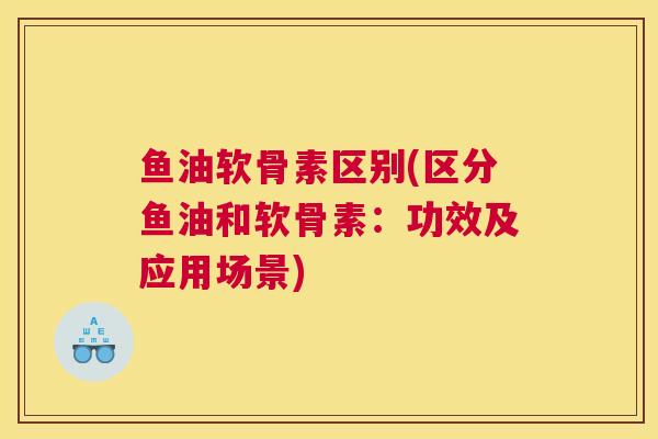 鱼油软骨素区别(区分鱼油和软骨素：功效及应用场景)
