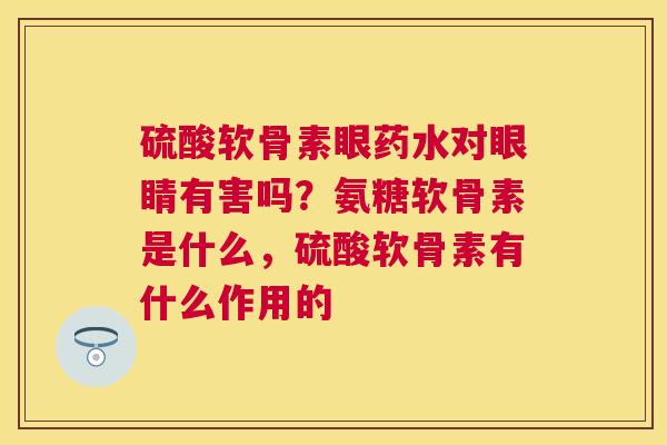 硫酸软骨素眼药水对眼睛有害吗？氨糖软骨素是什么，硫酸软骨素有什么作用的