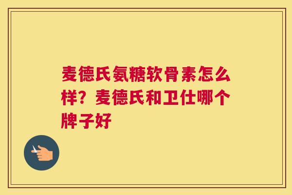 麦德氏氨糖软骨素怎么样？麦德氏和卫仕哪个牌子好