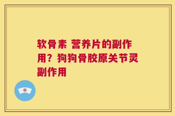 软骨素 营养片的副作用？狗狗骨胶原关节灵副作用