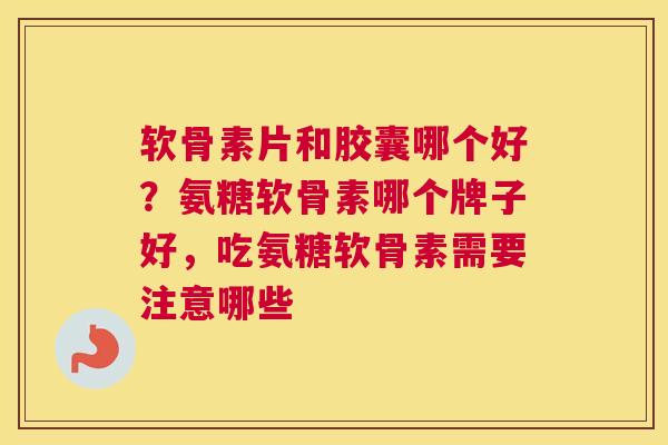 软骨素片和胶囊哪个好？氨糖软骨素哪个牌子好，吃氨糖软骨素需要注意哪些
