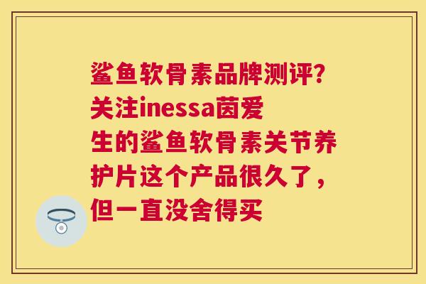 鲨鱼软骨素品牌测评？关注inessa茵爱生的鲨鱼软骨素关节养护片这个产品很久了，但一直没舍得买