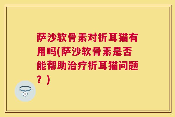 萨沙软骨素对折耳猫有用吗(萨沙软骨素是否能帮助治疗折耳猫问题？)