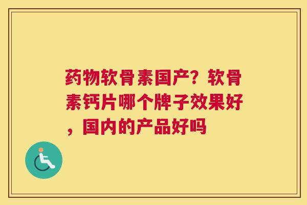 药物软骨素国产？软骨素钙片哪个牌子效果好，国内的产品好吗
