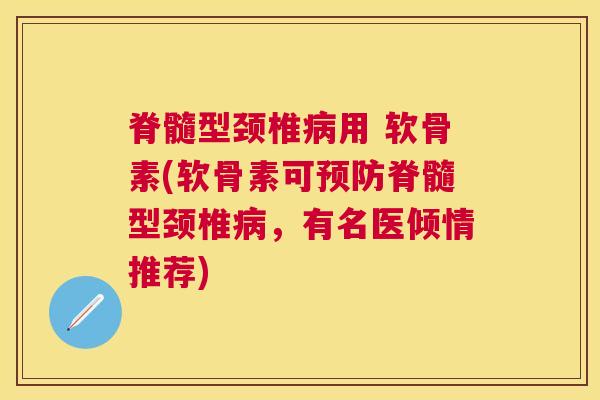脊髓型颈椎用 软骨素(软骨素可脊髓型颈椎，有名医倾情推荐)