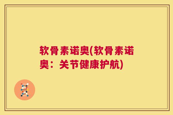 软骨素诺奥(软骨素诺奥:关节健康护航)