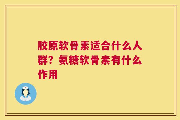 胶原软骨素适合什么人群?氨糖软骨素有什么作用 胶原软骨素适合什么人群?氨糖软骨素有什么作用