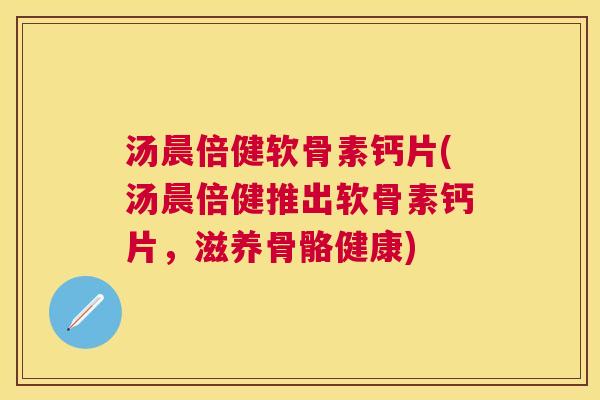 汤晨倍健软骨素钙片(汤晨倍健推出软骨素钙片,滋养骨骼健康) 汤晨倍健软骨素钙片(汤晨倍健推出软骨素钙片,滋养骨骼健康)