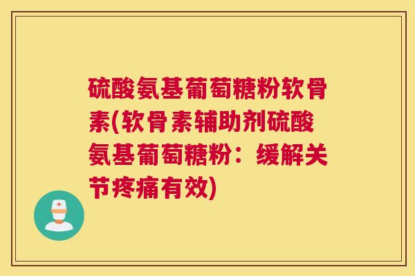 硫酸氨基葡萄糖粉软骨素(软骨素辅助剂硫酸氨基葡萄糖粉:缓解关节疼痛有效)