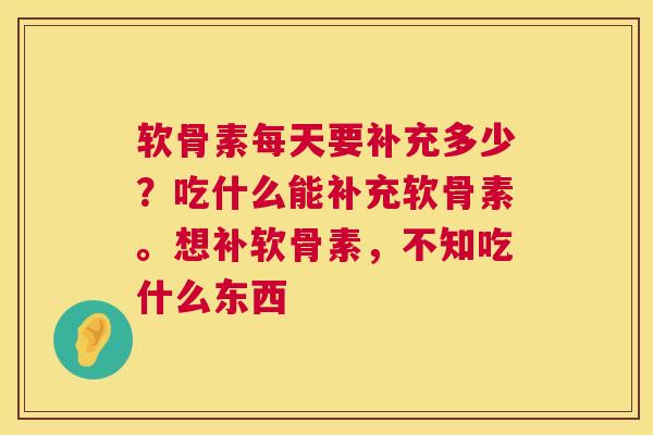 软骨素每天要补充多少？吃什么能补充软骨素。想补软骨素，不知吃什么东西