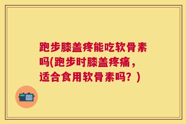 跑步膝盖疼能吃软骨素吗(跑步时膝盖,适合食用软骨素吗?) 跑步膝盖疼能吃软骨素吗(跑步时膝盖,适合食用软骨素吗?)