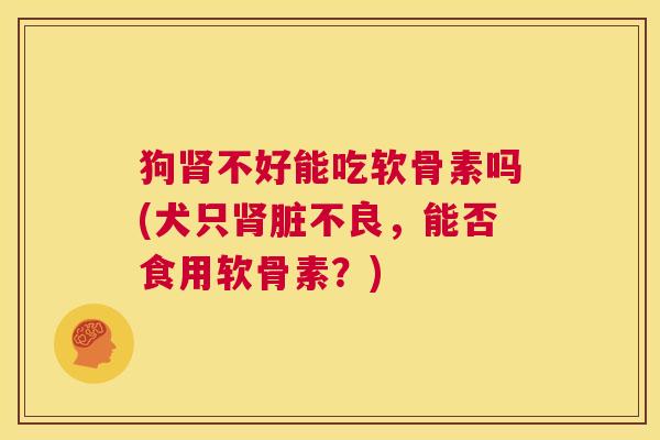 狗肾不好能吃软骨素吗(犬只肾脏不良,能否食用软骨素?)