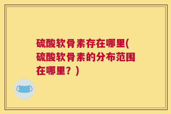 硫酸软骨素存在哪里(硫酸软骨素的分布范围在哪里？)