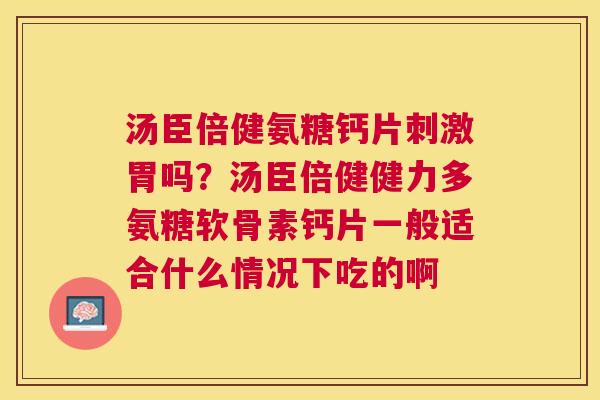 汤臣倍健氨糖钙片刺激胃吗?汤臣倍健健力多氨糖软骨素钙片一般适合什么情况下吃的啊 汤臣倍健氨糖钙片刺激胃吗?汤臣倍健健力多氨糖软骨素钙片一般适合什么情况下吃的啊