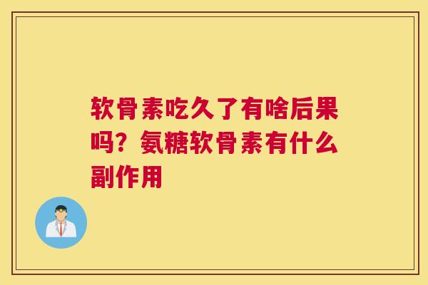 软骨素吃久了有啥后果吗?氨糖软骨素有什么副作用