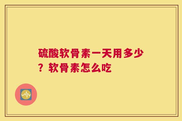 硫酸软骨素一天用多少？软骨素怎么吃