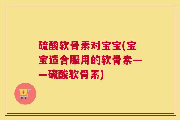 硫酸软骨素对宝宝(宝宝适合服用的软骨素——硫酸软骨素)