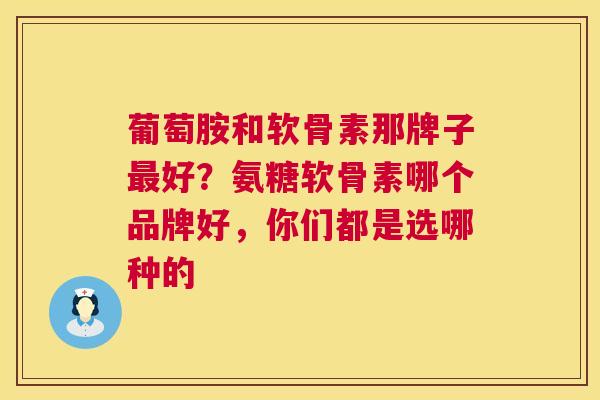 葡萄胺和软骨素那牌子最好?氨糖软骨素哪个品牌好,你们都是选哪种的