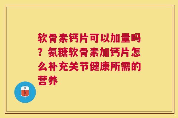 软骨素钙片可以加量吗？氨糖软骨素加钙片怎么补充关节健康所需的营养