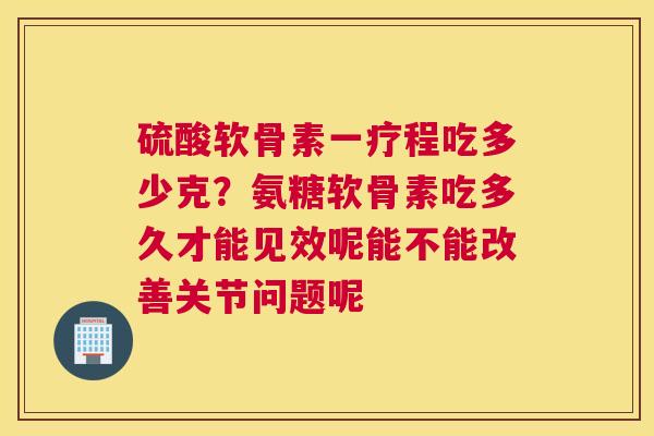 硫酸软骨素一疗程吃多少克?氨糖软骨素吃多久才能见效呢能不能改善关节问题呢