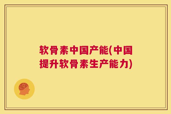 软骨素中国产能(中国提升软骨素生产能力)