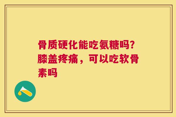 骨质硬化能吃氨糖吗?膝盖,可以吃软骨素吗 骨质硬化能吃氨糖吗?膝盖,可以吃软骨素吗