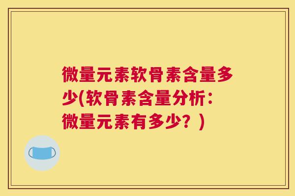 微量元素软骨素含量多少(软骨素含量分析:微量元素有多少?)