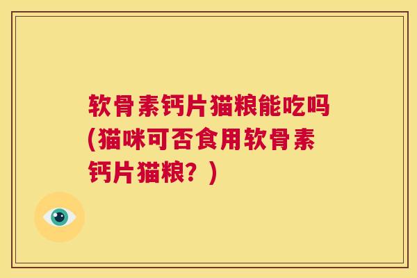 软骨素钙片猫粮能吃吗(猫咪可否食用软骨素钙片猫粮?) 软骨素钙片猫粮能吃吗(猫咪可否食用软骨素钙片猫粮?)