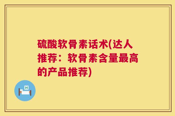 硫酸软骨素话术(达人推荐:软骨素含量最高的产品推荐)