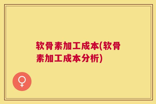 软骨素加工成本(软骨素加工成本分析) 软骨素加工成本(软骨素加工成本分析)