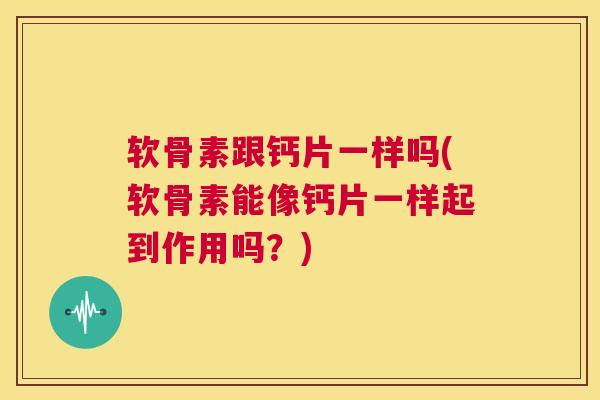 软骨素跟钙片一样吗(软骨素能像钙片一样起到作用吗?) 软骨素跟钙片一样吗(软骨素能像钙片一样起到作用吗?)