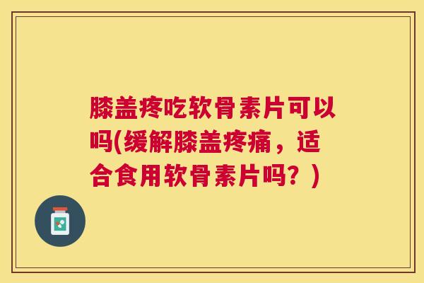 膝盖疼吃软骨素片可以吗(缓解膝盖疼痛,适合食用软骨素片吗?)