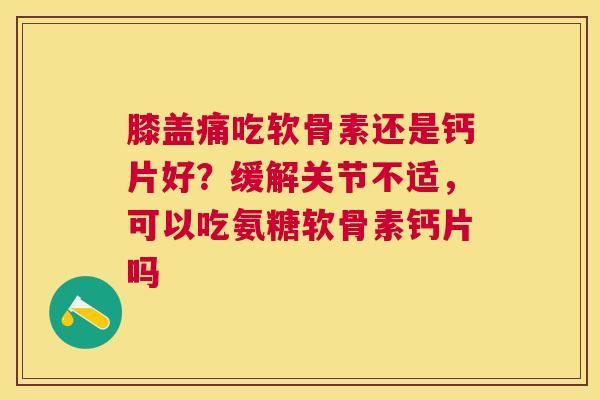 膝盖痛吃软骨素还是钙片好?缓解关节不适,可以吃氨糖软骨素钙片吗 膝盖痛吃软骨素还是钙片好?缓解关节不适,可以吃氨糖软骨素钙片吗