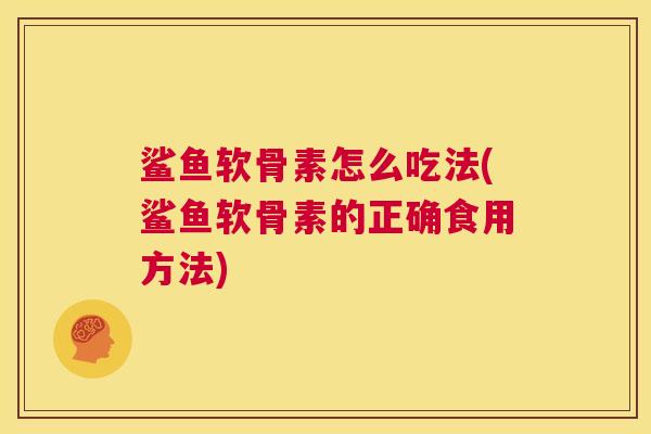 鲨鱼软骨素怎么吃法(鲨鱼软骨素的正确食用方法)