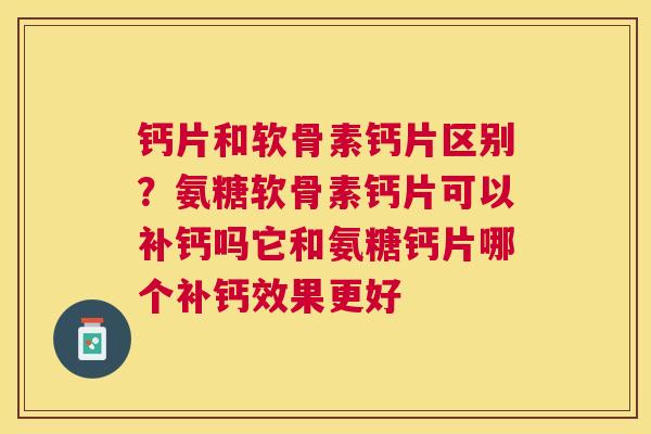 钙片和软骨素钙片区别?氨糖软骨素钙片可以补钙吗它和氨糖钙片哪个补钙效果更好 钙片和软骨素钙片区别?氨糖软骨素钙片可以补钙吗它和氨糖钙片哪个补钙效果更好
