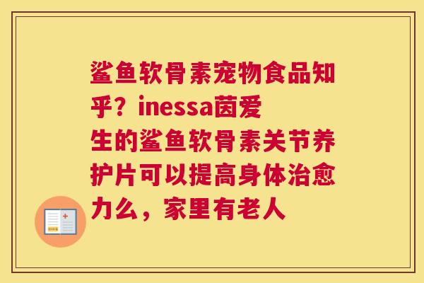 鲨鱼软骨素宠物食品知乎?inessa茵爱生的鲨鱼软骨素关节养护片可以提高身体治愈力么,家里有老人