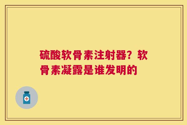 硫酸软骨素注射器?软骨素凝露是谁发明的 硫酸软骨素注射器?软骨素凝露是谁发明的