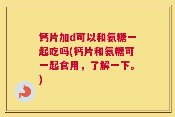 钙片加d可以和氨糖一起吃吗(钙片和氨糖可一起食用,了解一下。)