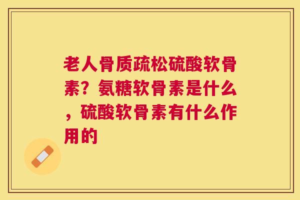 老人骨质疏松硫酸软骨素?氨糖软骨素是什么,硫酸软骨素有什么作用的