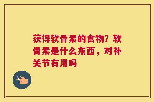 获得软骨素的食物?软骨素是什么东西,对补关节有用吗