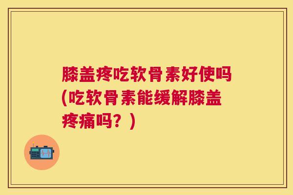 膝盖疼吃软骨素好使吗(吃软骨素能缓解膝盖吗?) 膝盖疼吃软骨素好使吗(吃软骨素能缓解膝盖吗?)